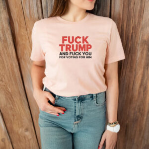 Fuck Trump And Fuck You For Voting For Him T-shirt