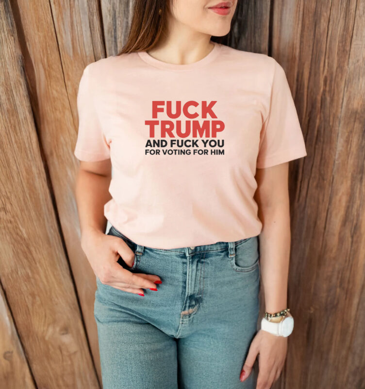 Fuck Trump And Fuck You For Voting For Him T-shirt