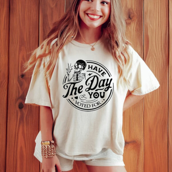 Have The Day You Voted For T-Shirt