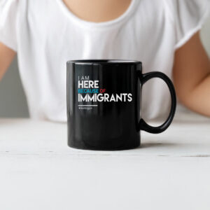 I Am Here Because of Immigrants Mug