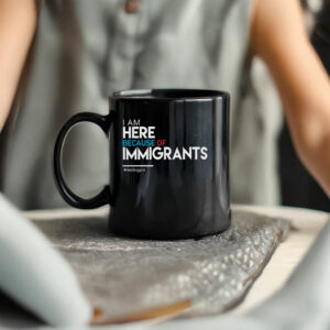 I Am Here Because of Immigrants Mug