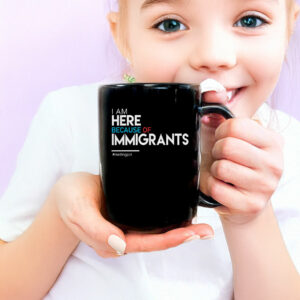 I Am Here Because of Immigrants Mug
