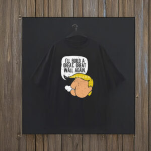 I'll Build A Great, Great Wall Again Anti Trump T-Shirt