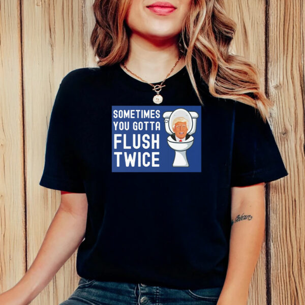 Sometimes You Gotta Flush Twice T-Shirt Anti Trump