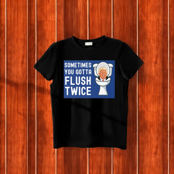 Sometimes You Gotta Flush Twice T-Shirt Anti Trump