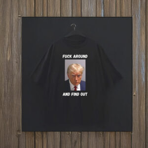 Trump, Fuck Around and Find Out T-Shirt
