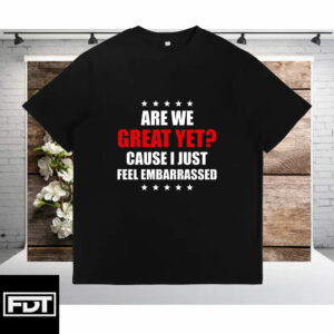 FDT Fuck Trump - Are We Great Yet Cause I Just Feel Embarrassed - Support Women's Rights T-Shirt