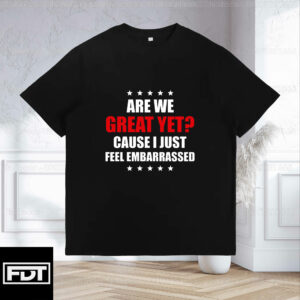 FDT Fuck Trump - Are We Great Yet Cause I Just Feel Embarrassed - Support Women's Rights T-Shirt