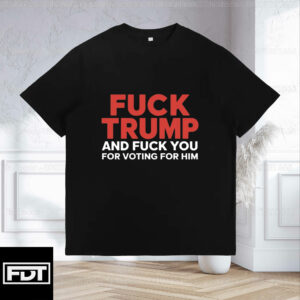 FDT Fuck Trump - Fuck Trump And Fuck You For Voting For Him