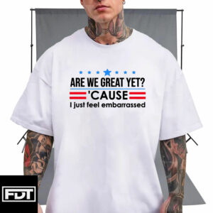 FDT Fuck Trump - Subtle Anti Trump - Are We Great Yet Cause I Just Feel Embarrassed T-Shirt
