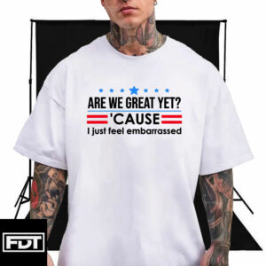 FDT Fuck Trump - Subtle Anti Trump - Are We Great Yet Cause I Just Feel Embarrassed T-Shirt