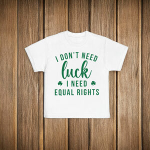 I Don't Need Luck I Need Equal Rights Funny Feminist St. Patricks Day T-Shirt Anti Trump MAGA