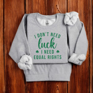 I Don't Need Luck I Need Equal Rights Funny Feminist St. Patricks Day T-Shirt Anti Trump MAGA