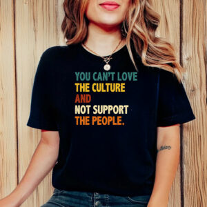 You Can’t Love the Culture and Not Support the People T-Shirt